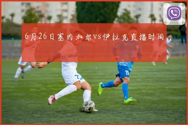 6月26日塞内加尔vs伊拉克直播时间