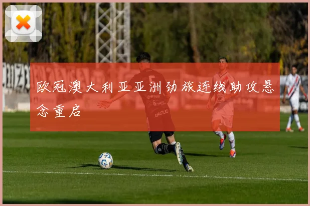 欧冠澳大利亚亚洲劲旅连线助攻悬念重启