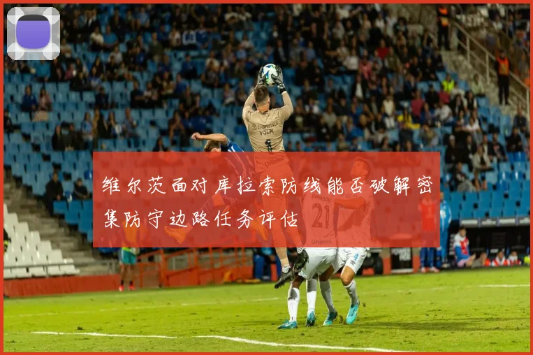 维尔茨面对库拉索防线能否破解密集防守边路任务评估