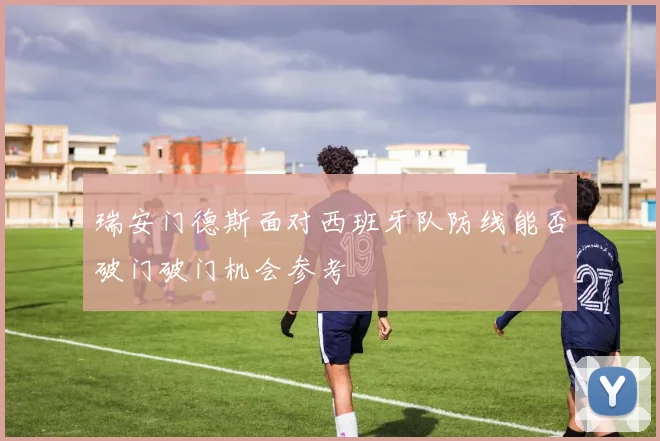 瑞安门德斯面对西班牙队防线能否破门破门机会参考