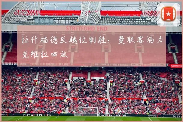拉什福德反越位制胜，曼联客场力克维拉回放