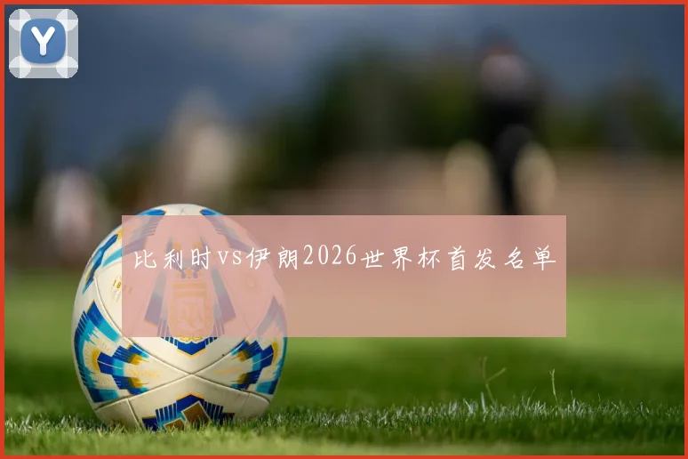 比利时vs伊朗2026世界杯首发名单