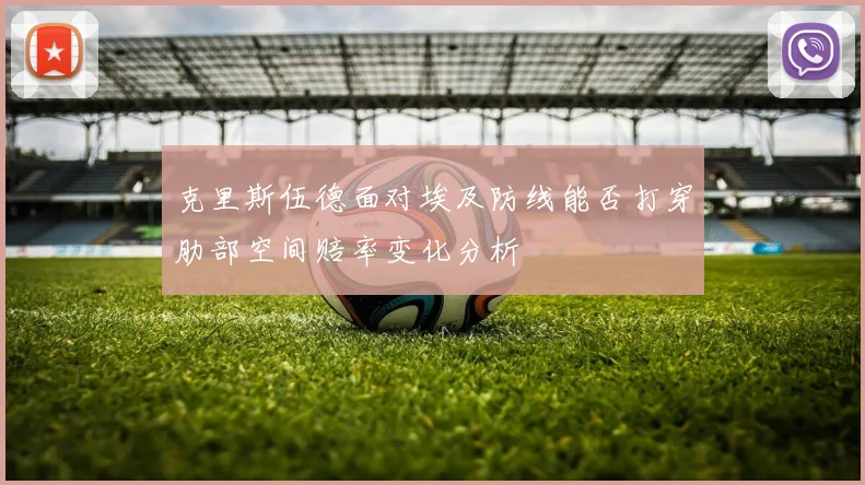 克里斯伍德面对埃及防线能否打穿肋部空间赔率变化分析