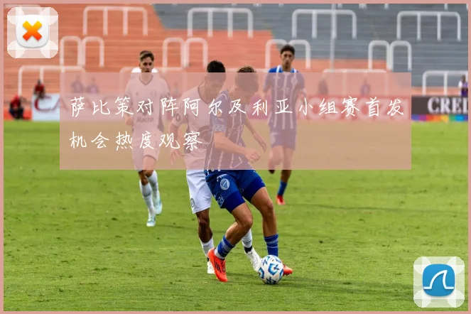 萨比策对阵阿尔及利亚小组赛首发机会热度观察