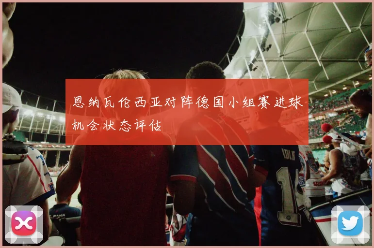 恩纳瓦伦西亚对阵德国小组赛进球机会状态评估