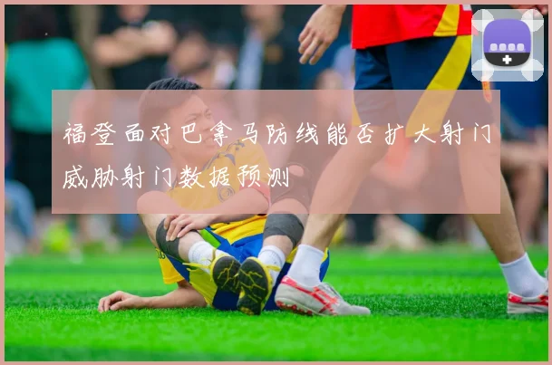 福登面对巴拿马防线能否扩大射门威胁射门数据预测