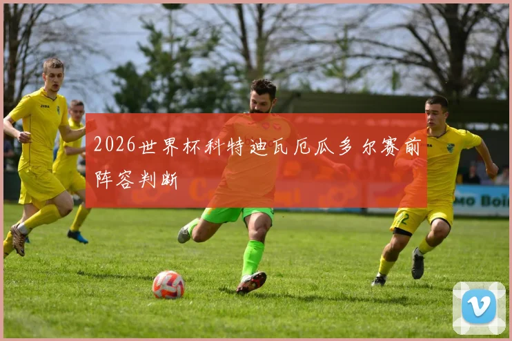 2026世界杯科特迪瓦厄瓜多尔赛前阵容判断