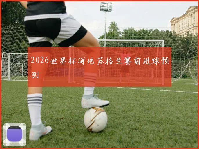 2026世界杯海地苏格兰赛前进球预测