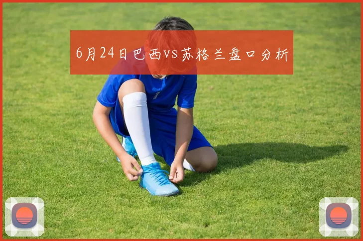 6月24日巴西vs苏格兰盘口分析