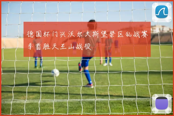 德国杯门兴沃尔夫斯堡禁区乱战赛季首胜天王山战役