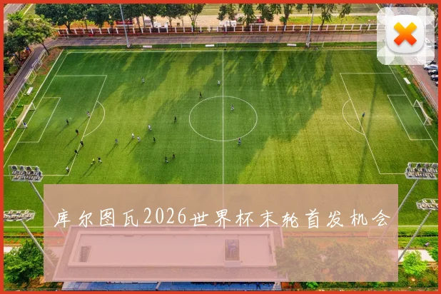 库尔图瓦2026世界杯末轮首发机会
