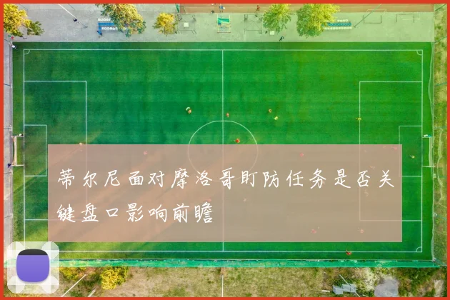 蒂尔尼面对摩洛哥盯防任务是否关键盘口影响前瞻