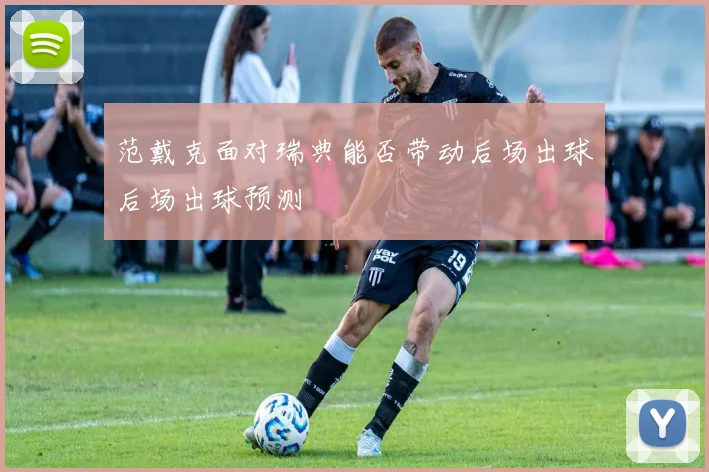 范戴克面对瑞典能否带动后场出球后场出球预测