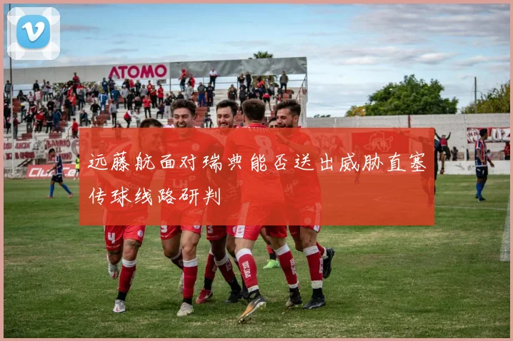 远藤航面对瑞典能否送出威胁直塞传球线路研判