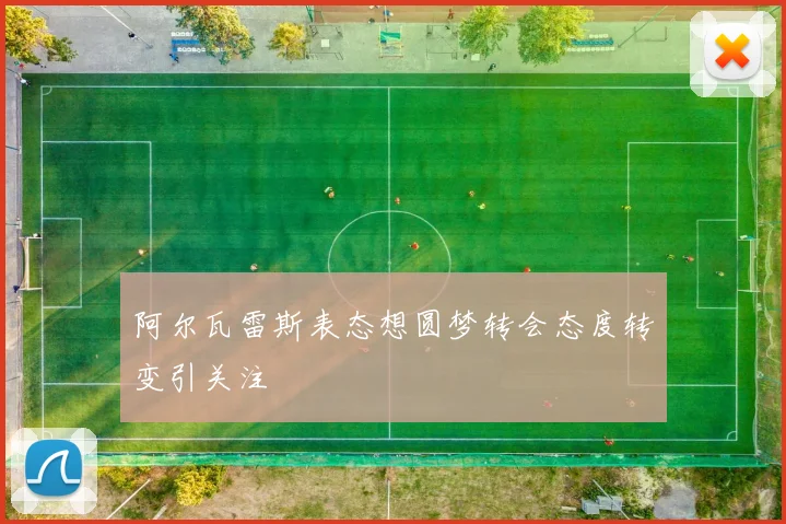 阿尔瓦雷斯表态想圆梦转会态度转变引关注