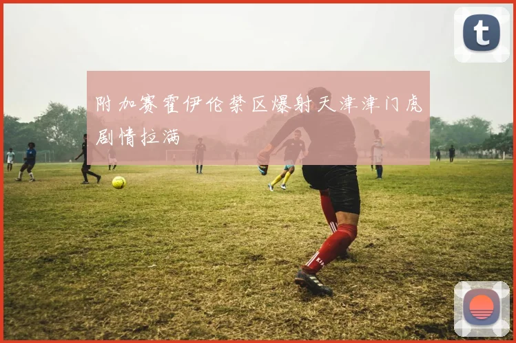 附加赛霍伊伦禁区爆射天津津门虎剧情拉满