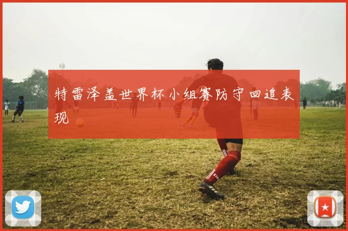 特雷泽盖世界杯小组赛防守回追表现