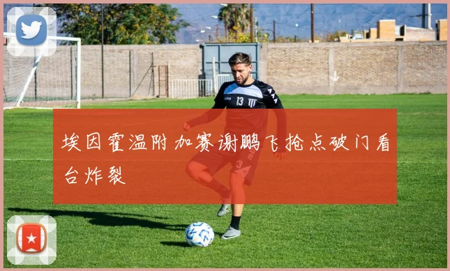 埃因霍温附加赛谢鹏飞抢点破门看台炸裂