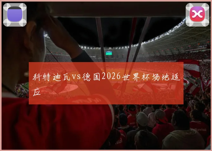 科特迪瓦vs德国2026世界杯场地适应